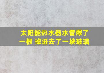 太阳能热水器水管爆了一根 掉进去了一块玻璃